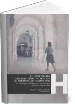 EL CENTENARIO DEL INSTITUTO DE CIENCIAS EN AGUASCALIENTES (1867-1967) Su historia y trascendencia en la educación, la cultura y la sociedad